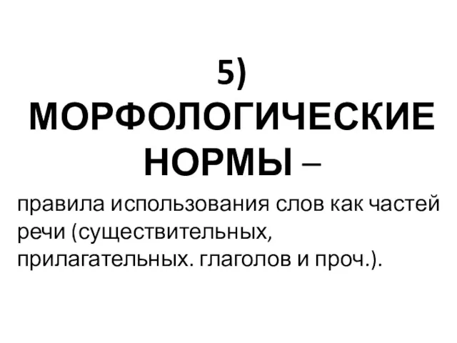 5) МОРФОЛОГИЧЕСКИЕ НОРМЫ – правила использования слов как частей речи (существительных, прилагательных. глаголов и проч.).