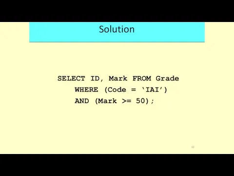Solution SELECT ID, Mark FROM Grade WHERE (Code = ‘IAI’) AND (Mark >= 50); 10