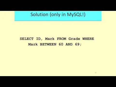 Solution (only in MySQL!) SELECT ID, Mark FROM Grade WHERE Mark BETWEEN 60 AND 69; 13