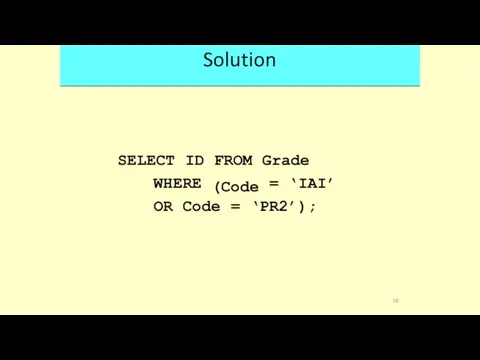 Solution SELECT ID FROM (Code Grade WHERE = ‘IAI’ OR Code = ‘PR2’); 16