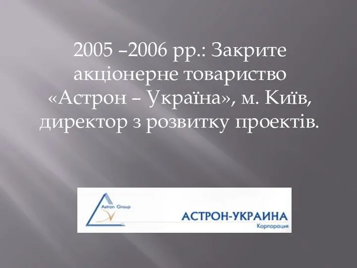 2005 –2006 рр.: Закрите акціонерне товариство «Астрон – Україна», м. Київ, директор з розвитку проектів.