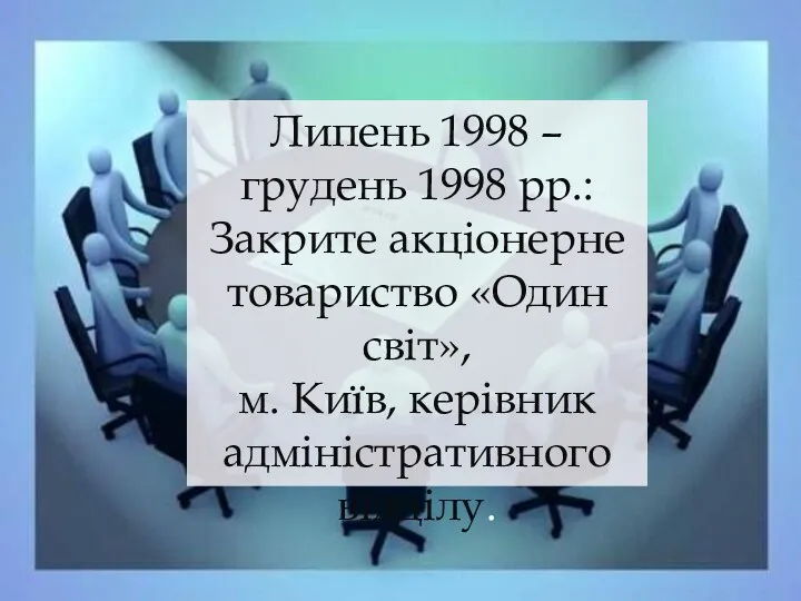 Липень 1998 – грудень 1998 рр.: Закрите акціонерне товариство «Один світ», м. Київ, керівник адміністративного відділу.