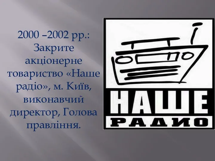 2000 –2002 рр.: Закрите акціонерне товариство «Наше радіо», м. Київ, виконавчий директор, Голова правління.