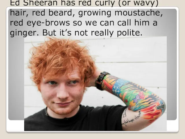 Ed Sheeran has red curly (or wavy) hair, red beard,