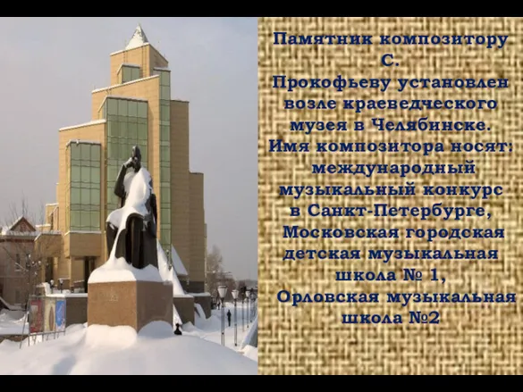 Памятник композитору С.Прокофьеву установлен возле краеведческого музея в Челябинске. Имя композитора носят: международный