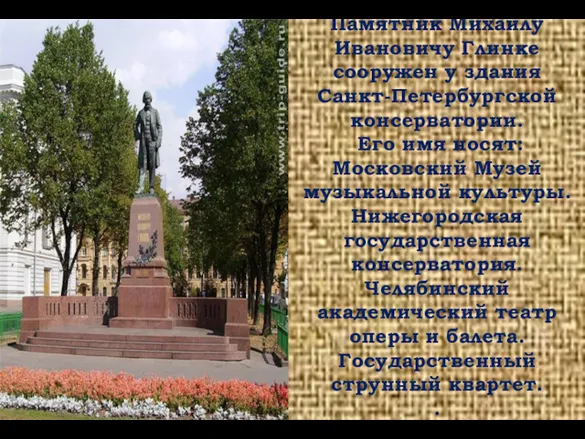Памятник Михаилу Ивановичу Глинке сооружен у здания Санкт-Петербургской консерватории. Его имя носят: Московский