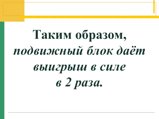 Таким образом, подвижный блок даёт выигрыш в силе в 2 раза.