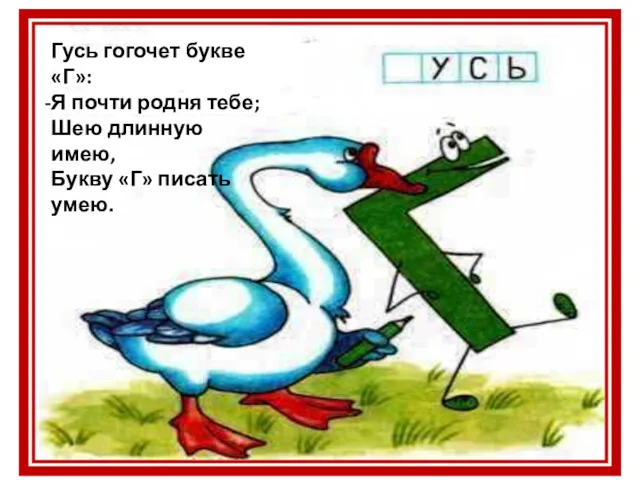 Гусь гогочет букве «Г»: Я почти родня тебе; Шею длинную имею, Букву «Г» писать умею.