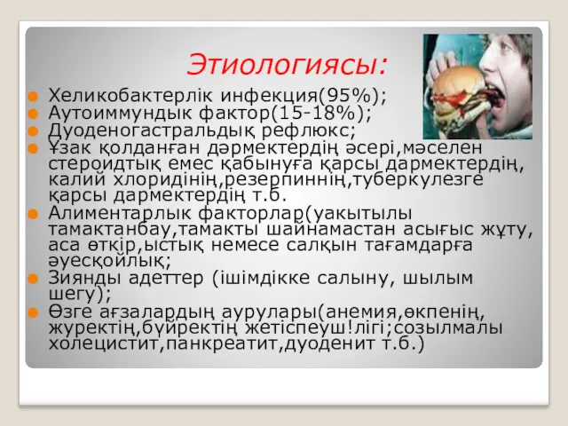 Этиологиясы: Хеликобактерлік инфекция(95%); Аутоиммундык фактор(15-18%); Дуоденогастральдық рефлюкс; Ұзак қолданған дәрмектердің