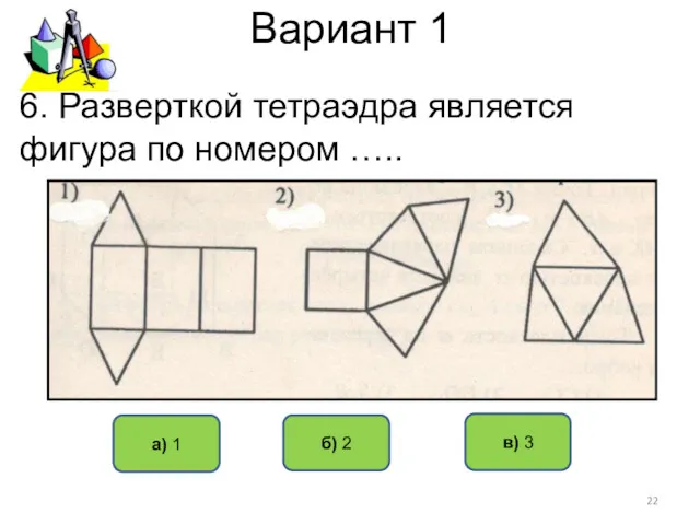 Вариант 1 в) 3 б) 2 а) 1 6. Разверткой тетраэдра является фигура по номером …..