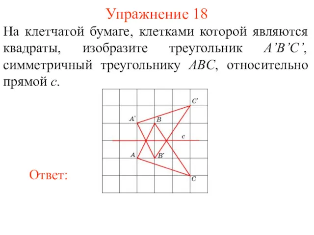 Упражнение 18 На клетчатой бумаге, клетками которой являются квадраты, изобразите треугольник A’B’C’, симметричный
