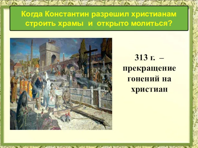 Когда Константин разрешил христианам строить храмы и открыто молиться? 313 г. – прекращение гонений на христиан