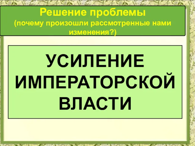 Решение проблемы (почему произошли рассмотренные нами изменения?) УСИЛЕНИЕ ИМПЕРАТОРСКОЙ ВЛАСТИ