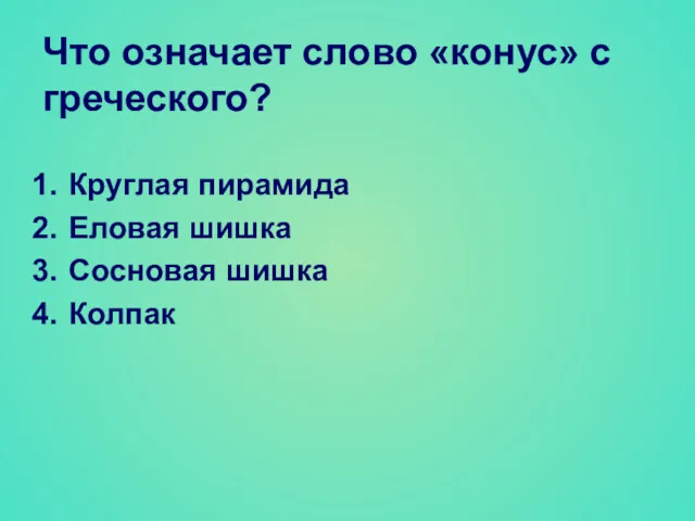 Что означает слово «конус» с греческого? Круглая пирамида Еловая шишка Сосновая шишка Колпак