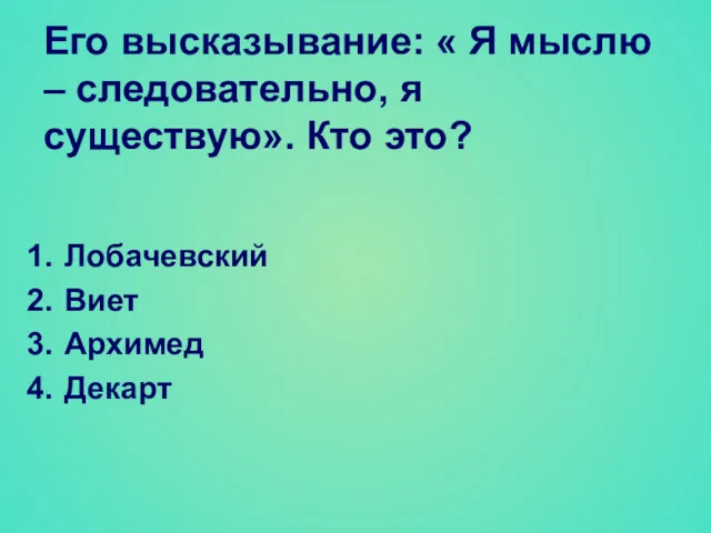 Его высказывание: « Я мыслю – следовательно, я существую». Кто это? Лобачевский Виет Архимед Декарт