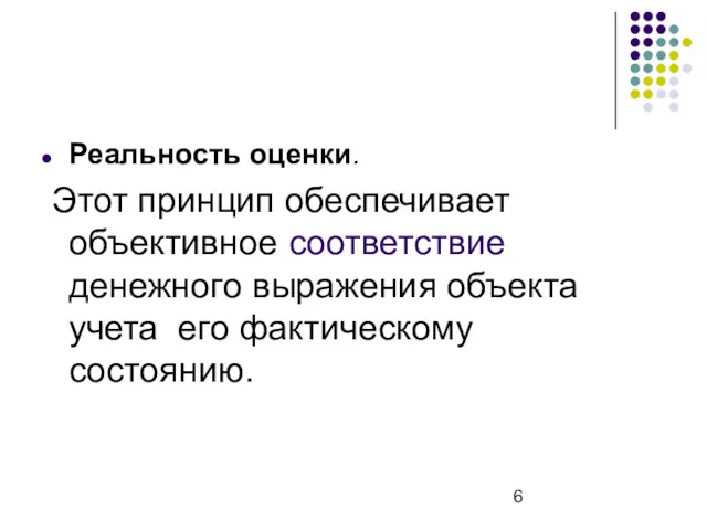 Реальность оценки. Этот принцип обеспечивает объективное соответствие денежного выражения объекта учета его фактическому состоянию.