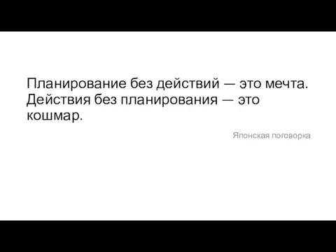 Планирование без действий — это мечта. Действия без планирования — это кошмар. Японская поговорка