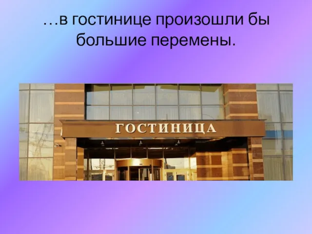 …в гостинице произошли бы большие перемены.