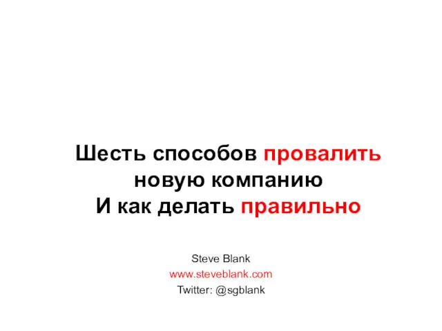 Steve Blank www.steveblank.com Twitter: @sgblank Шесть способов провалить новую компанию И как делать правильно