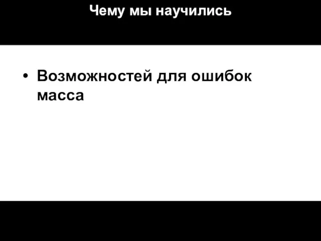 Чему мы научились Возможностей для ошибок масса