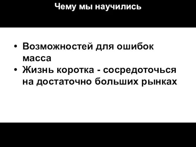 Чему мы научились Возможностей для ошибок масса Жизнь коротка - сосредоточься на достаточно больших рынках