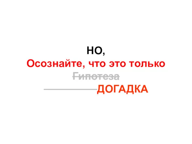 НО, Осознайте, что это только Гипотеза ДОГАДКА