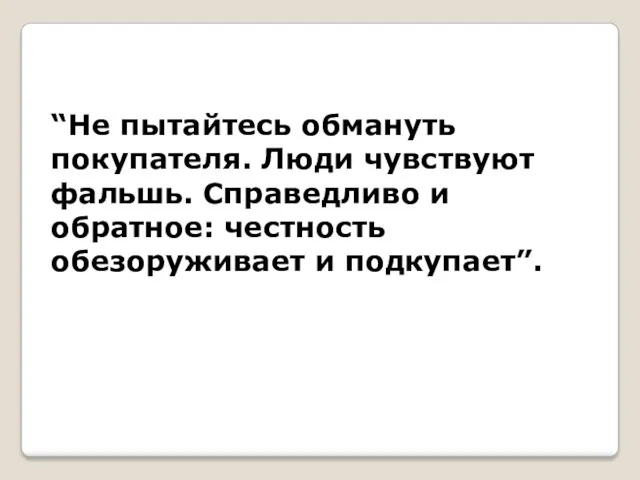 “Не пытайтесь обмануть покупателя. Люди чувствуют фальшь. Справедливо и обратное: честность обезоруживает и подкупает”.