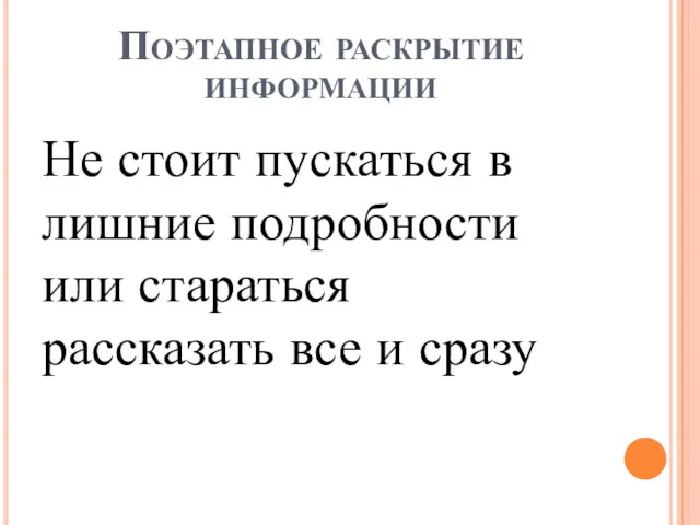 Поэтапное раскрытие информации Не стоит пускаться в лишние подробности или стараться рассказать все и сразу