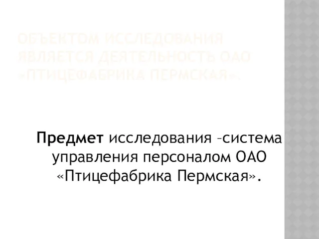 ОБЪЕКТОМ ИССЛЕДОВАНИЯ ЯВЛЯЕТСЯ ДЕЯТЕЛЬНОСТЬ ОАО «ПТИЦЕФАБРИКА ПЕРМСКАЯ». Предмет исследования –система управления персоналом ОАО «Птицефабрика Пермская».