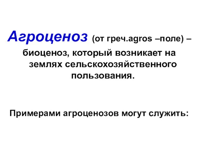 Агроценоз (от греч.agros –поле) – биоценоз, который возникает на землях сельскохозяйственного пользования. Примерами агроценозов могут служить: