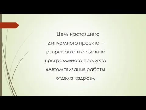 Цель настоящего дипломного проекта – разработка и создание программного продукта «Автоматизация работы отдела кадров».