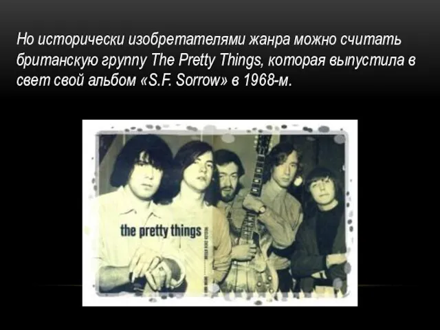 Но исторически изобретателями жанра можно считать британскую группу The Pretty Things, которая выпустила
