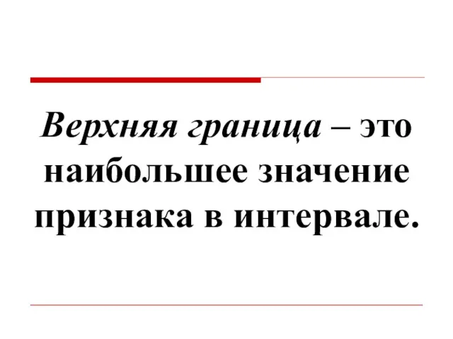 Верхняя граница – это наибольшее значение признака в интервале.