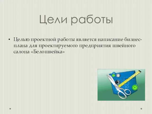 Цели работы Целью проектной работы является написание бизнес-плана для проектируемого предприятия швейного салона «Белошвейка»