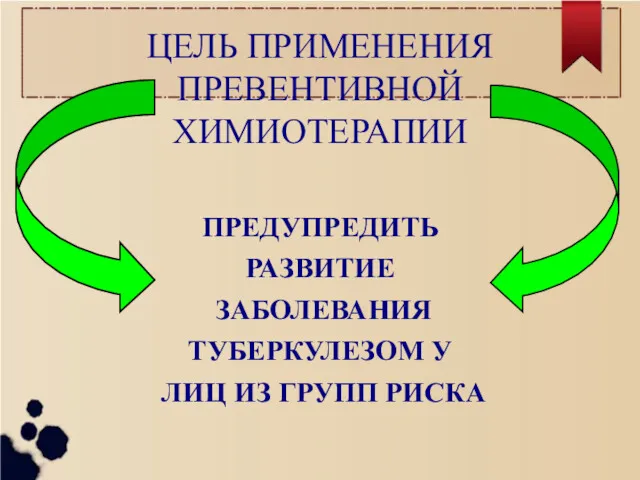 ЦЕЛЬ ПРИМЕНЕНИЯ ПРЕВЕНТИВНОЙ ХИМИОТЕРАПИИ ПРЕДУПРЕДИТЬ РАЗВИТИЕ ЗАБОЛЕВАНИЯ ТУБЕРКУЛЕЗОМ У ЛИЦ ИЗ ГРУПП РИСКА