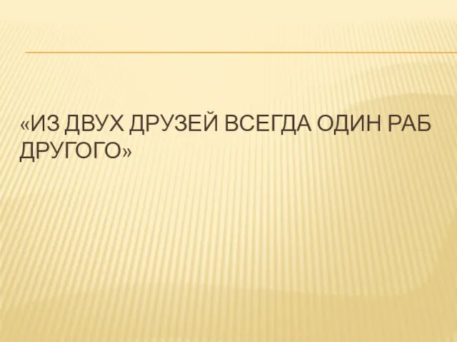 «ИЗ ДВУХ ДРУЗЕЙ ВСЕГДА ОДИН РАБ ДРУГОГО»