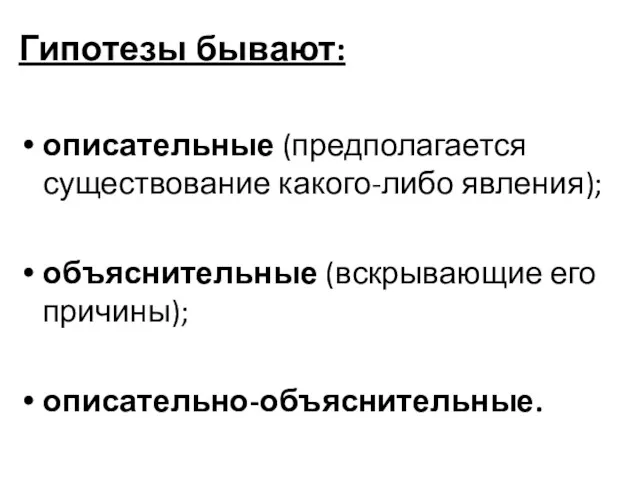 Гипотезы бывают: описательные (предполагается существование какого-либо явления); объяснительные (вскрывающие его причины); описательно-объяснительные.