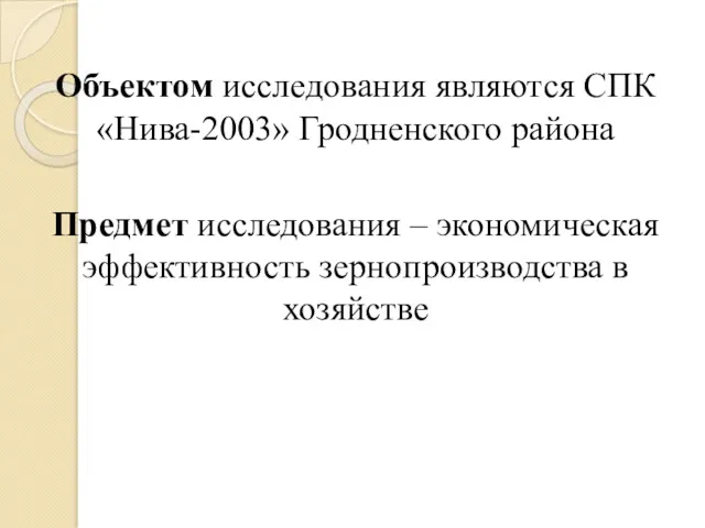 Объектом исследования являются СПК «Нива-2003» Гродненского района Предмет исследования – экономическая эффективность зернопроизводства в хозяйстве