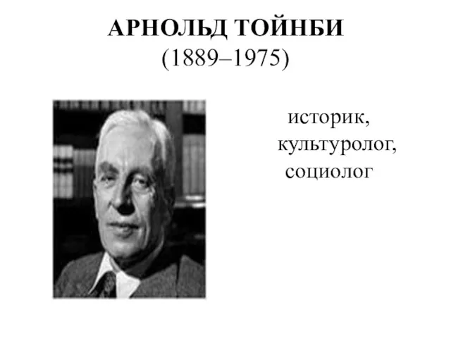 АРНОЛЬД ТОЙНБИ (1889–1975) историк, культуролог, социолог