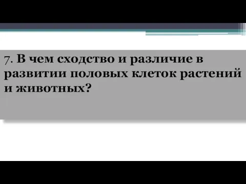 7. В чем сходство и различие в развитии половых клеток растений и животных?