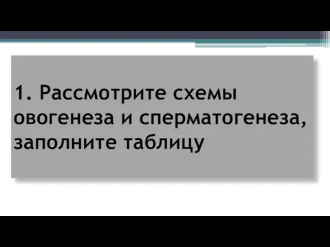 1. Рассмотрите схемы овогенеза и сперматогенеза, заполните таблицу