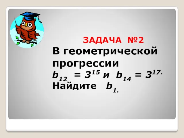 ЗАДАЧА №2 В геометрической прогрессии b12 = 315 и b14 = 317. Найдите b1.