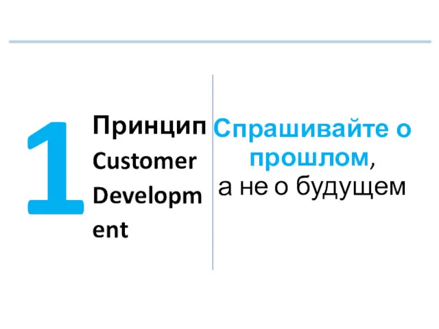 Спрашивайте о прошлом, а не о будущем 1 Принцип Customer Development