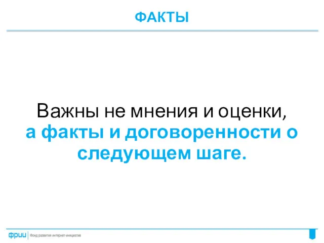 ФАКТЫ Важны не мнения и оценки, а факты и договоренности о следующем шаге.