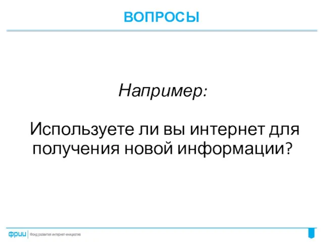 ВОПРОСЫ Например: Используете ли вы интернет для получения новой информации?