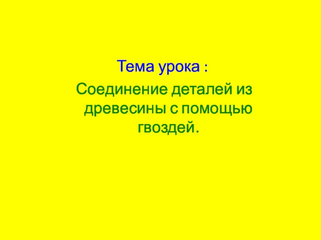 Тема урока : Соединение деталей из древесины с помощью гвоздей.