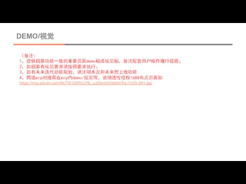 DEMO/视觉 （备注： 1，提供招募功能一致的重要页面demo稿或视觉稿，备注配套用户操作履行链路； 2，如招募有视觉要求请按照要求执行； 3，如有未来迭代功能规划，请注明本次和未来想上线功能 4，跨境erp对接需在erp内demo/视觉等，说明透传授权1688布点页面如https://img.alicdn.com/tfs/TB1Z6RCi7fb_uJjSsrbXXb6bVXa-1335-391.jpg