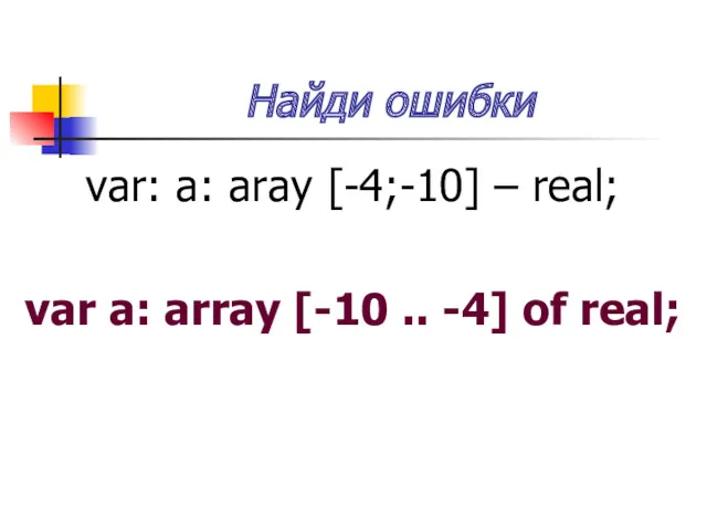 Найди ошибки var: a: aray [-4;-10] – real; var a: array [-10 .. -4] of real;