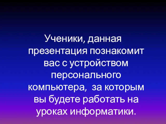 Ученики, данная презентация познакомит вас с устройством персонального компьютера, за