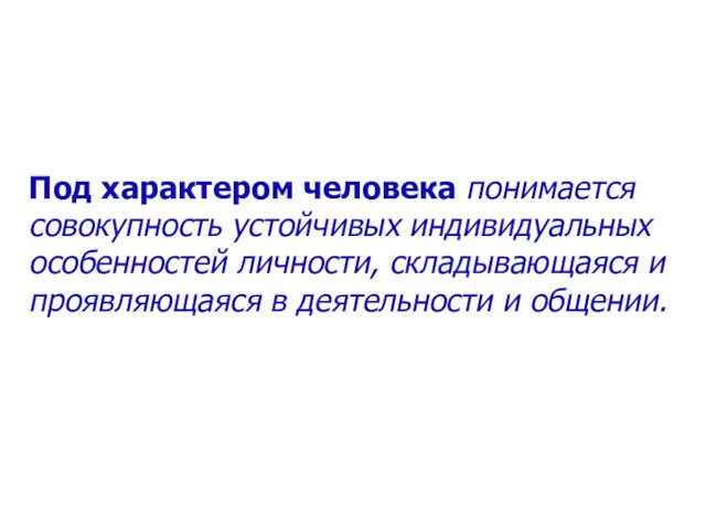 Под характером человека понимается совокупность устойчивых индивидуальных особенностей личности, складывающаяся и проявляющаяся в деятельности и общении.